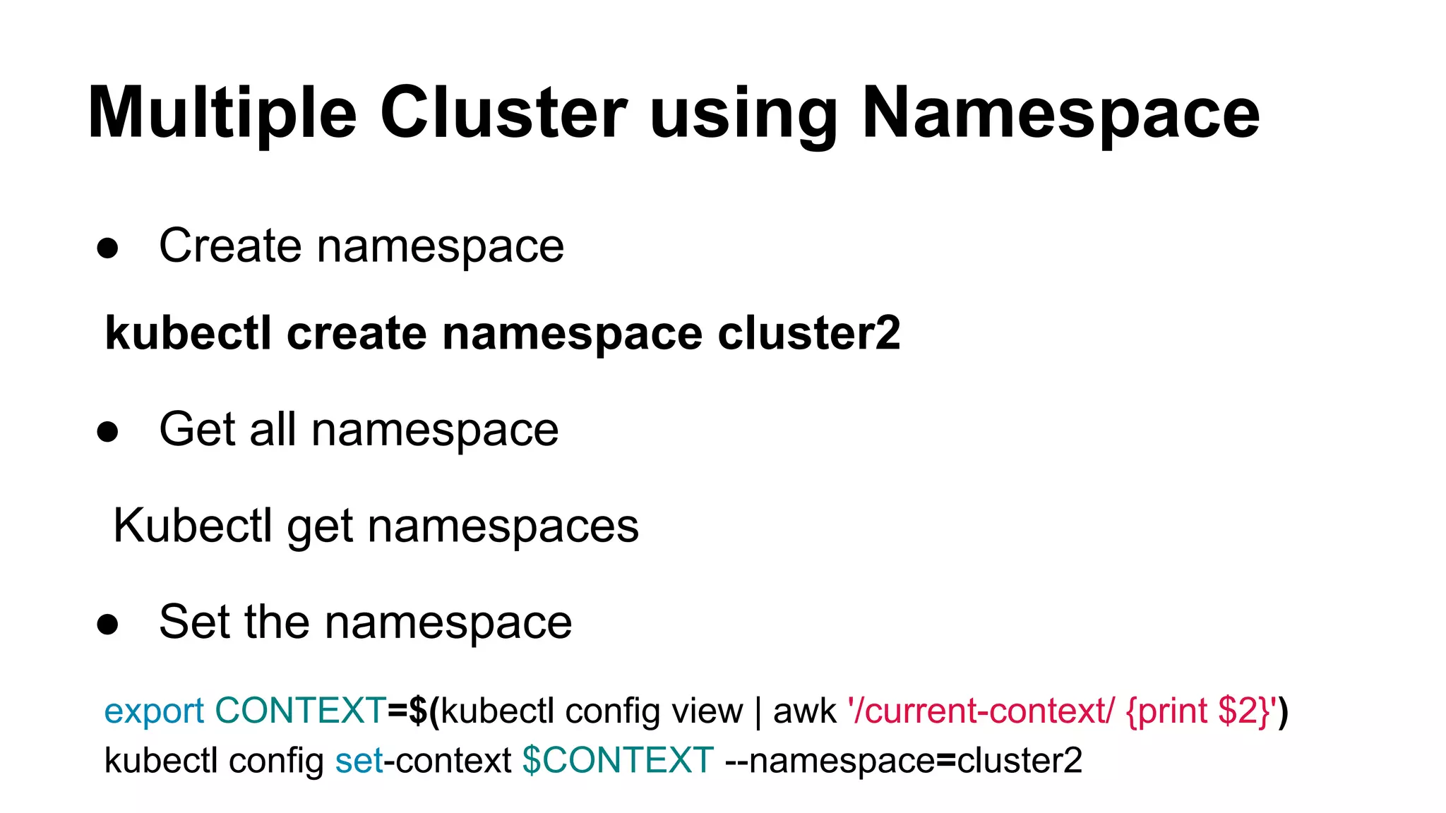 Multiple Cluster using Namespace
● Create namespace
kubectl create namespace cluster2
● Get all namespace
Kubectl get namespaces
● Set the namespace
export CONTEXT=$(kubectl config view | awk '/current-context/ {print $2}')
kubectl config set-context $CONTEXT --namespace=cluster2
 