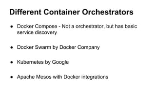 Different Container Orchestrators
● Docker Compose - Not a orchestrator, but has basic
service discovery
● Docker Swarm by Docker Company
● Kubernetes by Google
● Apache Mesos with Docker integrations
 