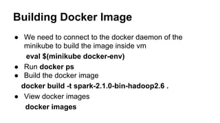 Building Docker Image
● We need to connect to the docker daemon of the
minikube to build the image inside vm
eval $(minikube docker-env)
● Run docker ps
● Build the docker image
docker build -t spark-2.1.0-bin-hadoop2.6 .
● View docker images
docker images
 