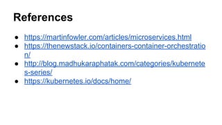 References
● https://martinfowler.com/articles/microservices.html
● https://thenewstack.io/containers-container-orchestratio
n/
● http://blog.madhukaraphatak.com/categories/kubernete
s-series/
● https://kubernetes.io/docs/home/
 