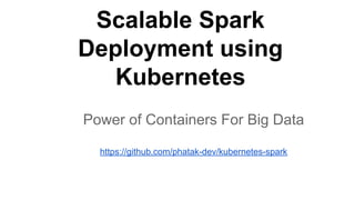 Scalable Spark
Deployment using
Kubernetes
Power of Containers For Big Data
https://github.com/phatak-dev/kubernetes-spark
 