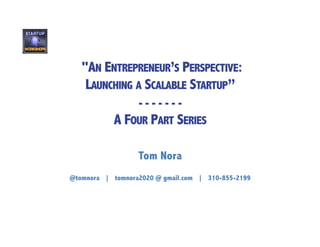 "AN ENTREPRENEUR’S PERSPECTIVE:
    LAUNCHING A SCALABLE STARTUP”
                   -------
            A FOUR PART SERIES

                   Tom Nora
@tomnora | tomnora2020 @ gmail.com | 310-855-2199 	
  
 
