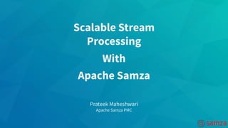 Scalable Stream
Processing
With
Apache Samza
Prateek Maheshwari
Apache Samza PMC
 