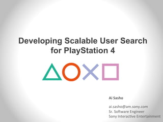 Developing Scalable User Search
for PlayStation 4
Ai	
  Sasho	
  
	
  
ai.sasho@am.sony.com	
  
Sr.	
  So/ware	
  Engineer	
  
Sony	
  Interac6ve	
  Entertainment	
  
	
  
 