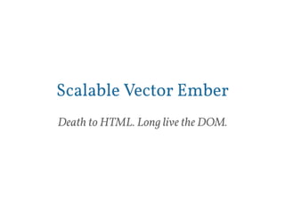 Scalable Vector Ember 
Death to HTML. Long live the DOM. 
 