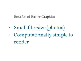 Benefits of Raster Graphics 
• Small file-size (photos) 
• Computationally simple to 
render 
 