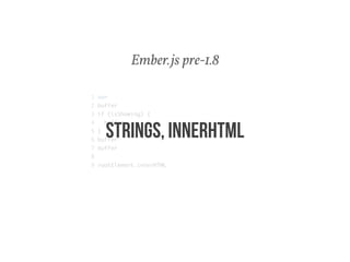 Ember.js pre-1.8 
1 var 
2 buffer 
3 if (isShowing) { 
4 buffer 
5 } 
6 buffer 
7 buffer 
8 
9 rootElement.innerHTML 
STRINGS, INNERHTML 
 