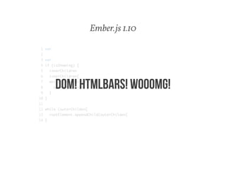 Ember.js 1.10 
1 var 
2 
3 var 
4 if (isShowing) { 
5 innerChildren 
6 innerChildren[ 
7 while (innerChildren[ 
8 outerChilden[ 
9 } 
10 } 
11 
12 while (outerChilden[ 
13 rootElement.appendChild(outerChilden[ 
14 } 
DOM! HTMLBARS! WOOOMG! 
 
