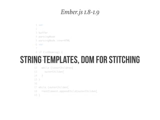 Ember.js 1.8-1.9 
1 var 
2 
3 buffer 
4 parsingNode 
5 parsingNode.innerHTML 
6 var 
7 
8 if (isShowing) { 
9 buffer 
10 parsingNode.innerHTML 
11 
12 while (innerChildren[ 
13 outerChilden[ 
14 } 
15 } 
16 
17 while (outerChilden[ 
18 rootElement.appendChild(outerChilden[ 
19 } 
STRING TEMPLATES, DOM for stitching 
 