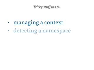 Tricky stuff in 1.8+ 
• managing a context 
• detecting a namespace 
! 
 