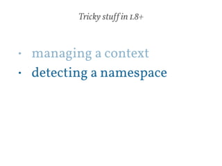Tricky stuff in 1.8+ 
• managing a context 
• detecting a namespace 
! 
 