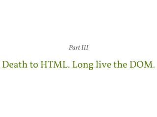Part III 
Death to HTML. Long live the DOM. 
 