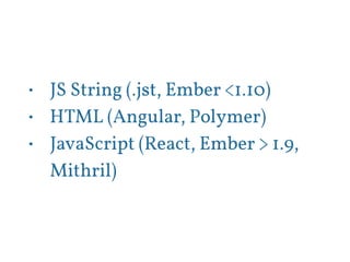 • JS String (.jst, Ember <1.10) 
• HTML (Angular, Polymer) 
• JavaScript (React, Ember > 1.9, 
Mithril) 
 