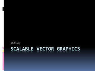SCALABLE VECTOR GRAPHICS
BS Study
 