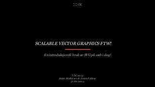 SCALABLE VECTOR GRAPHICS FTW!
En introduksjon til bruk av SVG på web i dag!

TDC 2013
Stian Møllersen & Jonas Follesø
31/01/2013

 