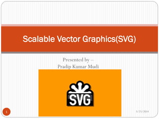 Presented by –
Pradip Kumar Mudi
Scalable Vector Graphics(SVG)
3/25/20141
 