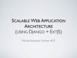 SCALABLE WEB APPLICATION
ARCHITECTURE
(USING DJANGO + EXTJS)
Michał Karzyński, PyWaw #27
 