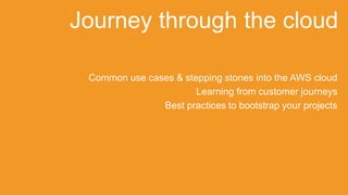 Common use cases & stepping stones into the AWS cloud
Learning from customer journeys
Best practices to bootstrap your projects
Journey through the cloud
 
