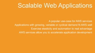 A popular use-case for AWS services
Applications with growing, variable or cyclical demand fit AWS well
Exercise elasticity and automation to real advantage
AWS services allow you to accelerate application development
Scalable Web Applications
 