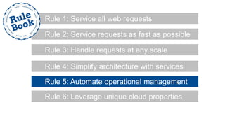 Rule 2: Service requests as fast as possible
Rule 1: Service all web requests
Rule 3: Handle requests at any scale
Rule 4: Simplify architecture with services
Rule 5: Automate operational management
Rule 6: Leverage unique cloud properties
 