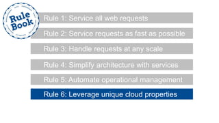 Rule 2: Service requests as fast as possible
Rule 1: Service all web requests
Rule 3: Handle requests at any scale
Rule 4: Simplify architecture with services
Rule 5: Automate operational management
Rule 6: Leverage unique cloud properties
 