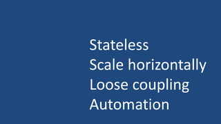 Stateless
Scale horizontally
Loose coupling
Automation
 