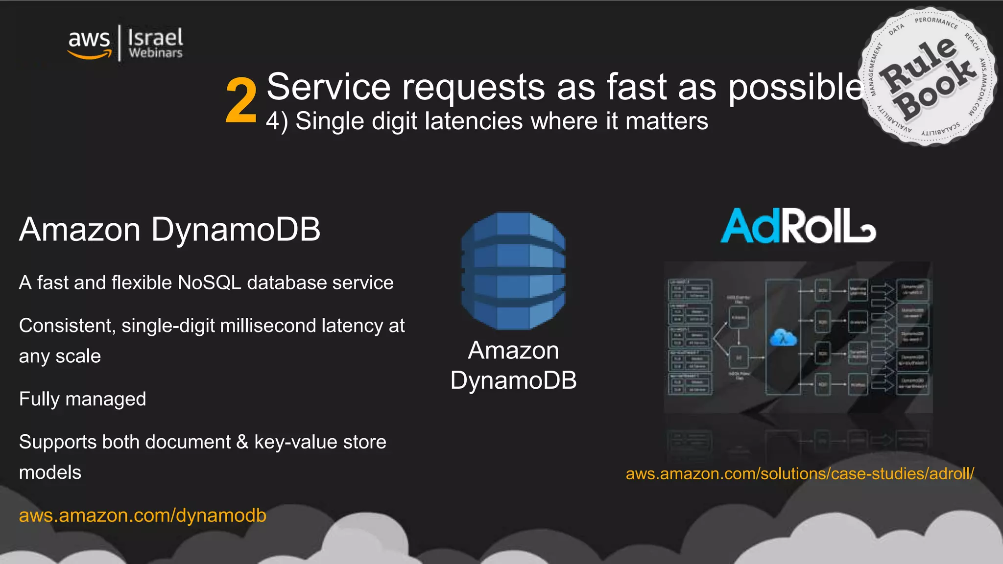 Amazon
DynamoDB
Amazon DynamoDB
A fast and flexible NoSQL database service
Consistent, single-digit millisecond latency at
any scale
Fully managed
Supports both document & key-value store
models
aws.amazon.com/dynamodb
Service requests as fast as possible
4) Single digit latencies where it matters
aws.amazon.com/solutions/case-studies/adroll/
2
 