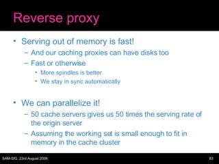 Reverse proxy <ul><li>Serving out of memory is fast! </li></ul><ul><ul><li>And our caching proxies can have disks too </li...