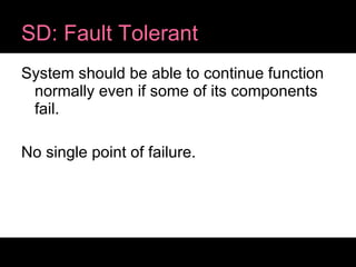 SD: Fault Tolerant System should be able to continue function normally even if some of its components fail. No single point of failure. 
