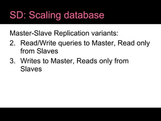 SD: Scaling database Master-Slave Replication variants: Read/Write queries to Master, Read only from Slaves Writes to Master, Reads only from Slaves 