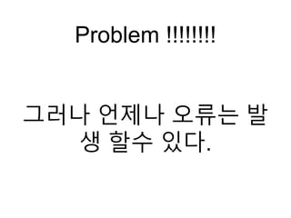 Problem !!!!!!!!
그러나 언제나 오류는 발
생 할수 있다.
 