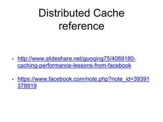 Distributed Cache
reference
• http://www.slideshare.net/guoqing75/4069180-
caching-performance-lessons-from-facebook
• https://www.facebook.com/note.php?note_id=39391
378919
 