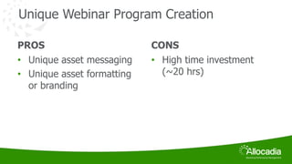 Unique Webinar Program Creation 
PROS 
• Unique asset messaging 
• Unique asset formatting 
or branding 
CONS 
• High time investment 
(~20 hrs) 
 