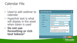 Calendar File 
• Used to add webinar to 
calendar 
• Hyperlink text is what 
will display in the asset 
when token is used 
• Do not use 
formatting or rich 
text tokens2 
 
