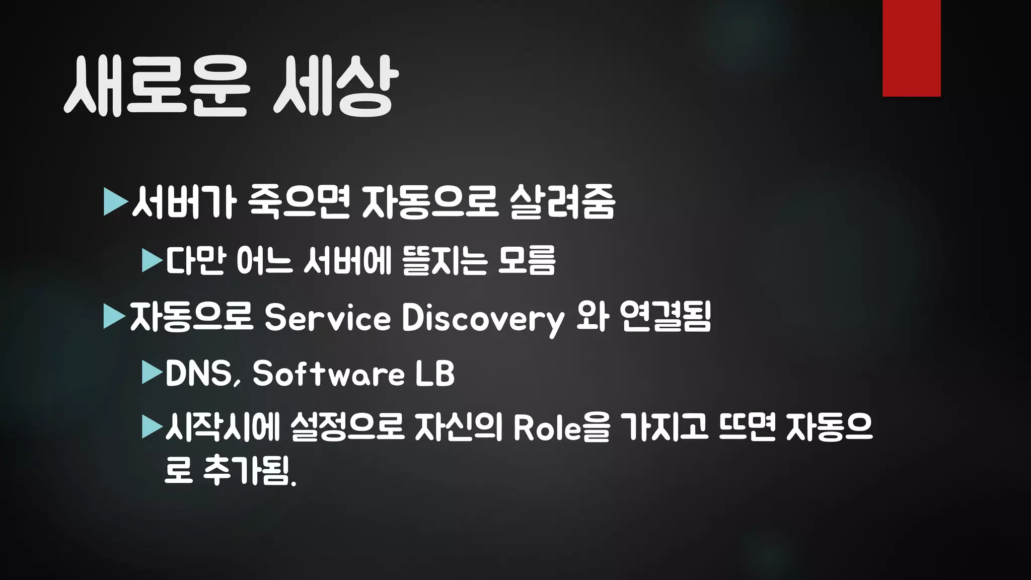새로운 세상
서버가 죽으면 자동으로 살려줌
다만 어느 서버에 뜰지는 모름
자동으로 Service Discovery 와 연결됨
DNS, Software LB
시작시에 설정으로 자신의 Role을 가지고 뜨면 자동으
로 추가됨.
 