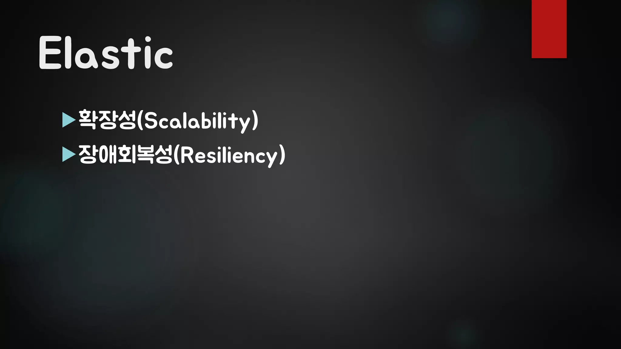 Elastic
확장성(Scalability)
장애회복성(Resiliency)
 