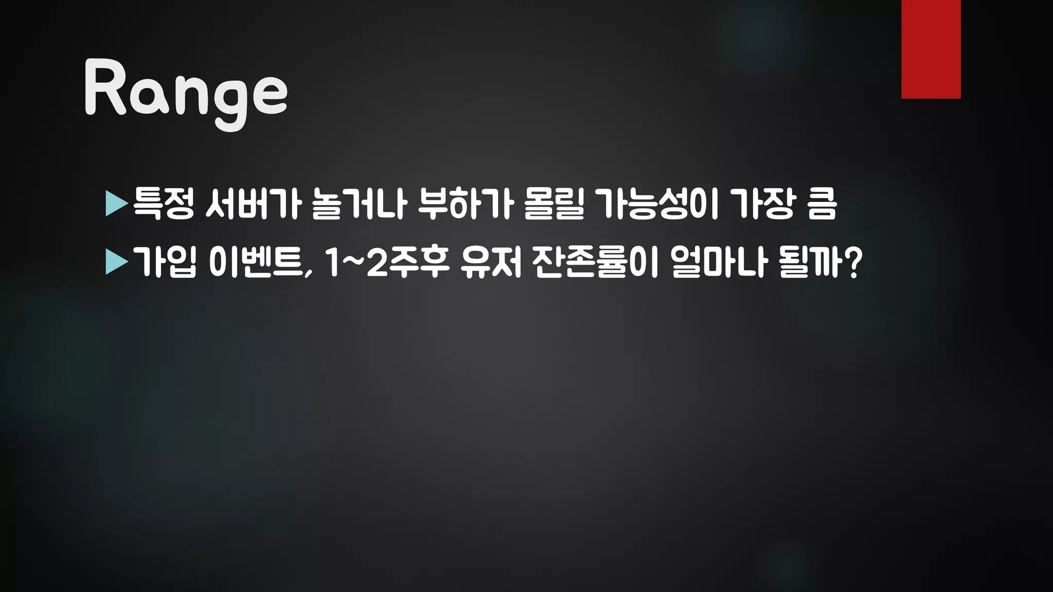 Range
특정 서버가 놀거나 부하가 몰릴 가능성이 가장 큼
가입 이벤트, 1~2주후 유저 잔존률이 얼마나 될까?
 