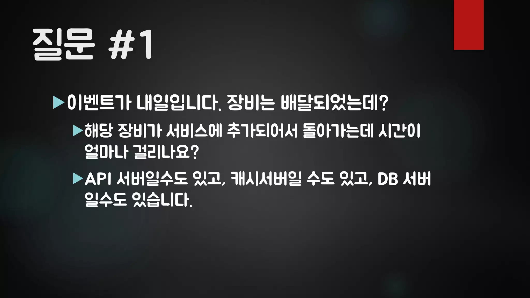 질문 #1
이벤트가 내일입니다. 장비는 배달되었는데?
해당 장비가 서비스에 추가되어서 돌아가는데 시간이
얼마나 걸리나요?
API 서버일수도 있고, 캐시서버일 수도 있고, DB 서버
일수도 있습니다.
 