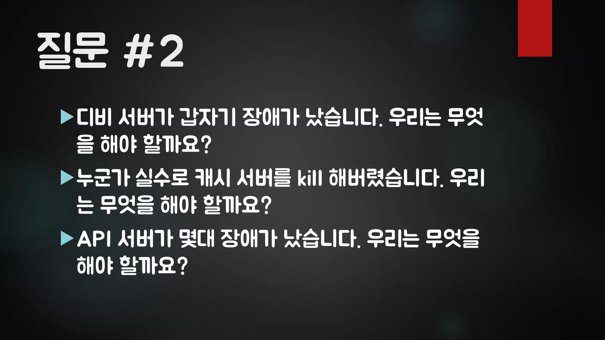 질문 #2
디비 서버가 갑자기 장애가 났습니다. 우리는 무엇
을 해야 할까요?
누군가 실수로 캐시 서버를 kill 해버렸습니다. 우리
는 무엇을 해야 할까요?
API 서버가 몇대 장애가 났습니다. 우리는 무엇을
해야 할까요?
 