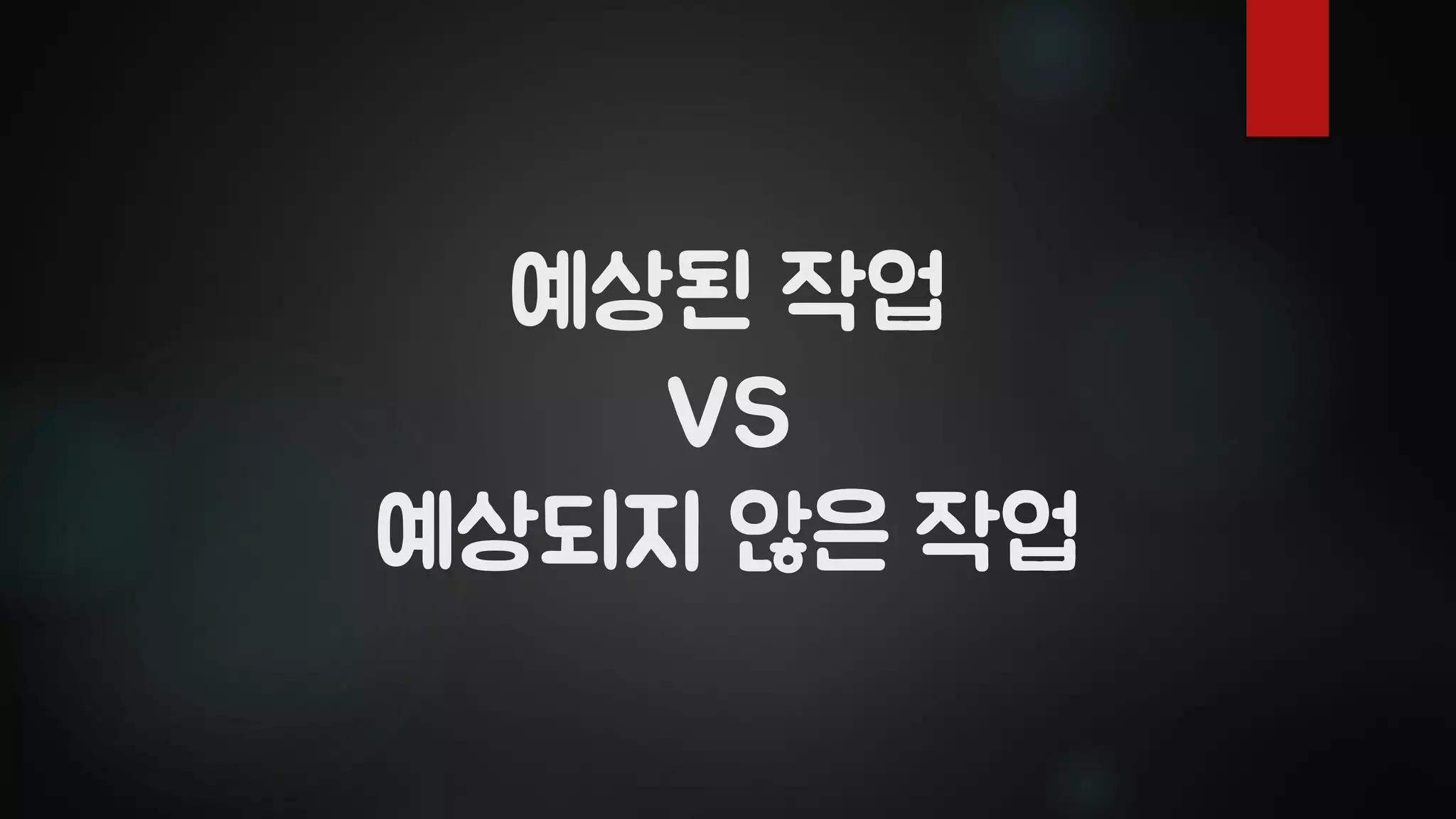 예상된 작업
VS
예상되지 않은 작업
 