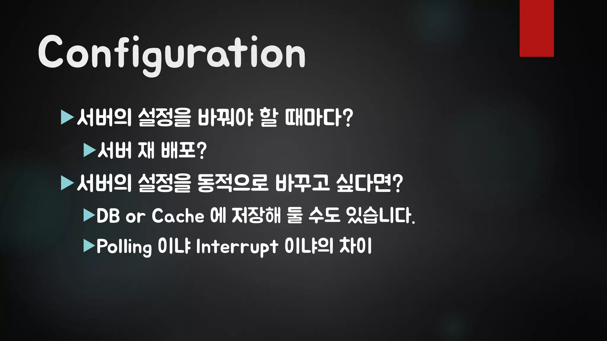 Configuration
서버의 설정을 바꿔야 할 때마다?
서버 재 배포?
서버의 설정을 동적으로 바꾸고 싶다면?
DB or Cache 에 저장해 둘 수도 있습니다.
Polling 이냐 Interrupt 이냐의 차이
 