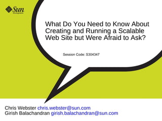 What Do You Need to Know About
                Creating and Running a Scalable
                Web Site but Were Afraid to Ask?

                        Session Code: S304347




Chris Webster chris.webster@sun.com
Girish Balachandran girish.balachandran@sun.com
 