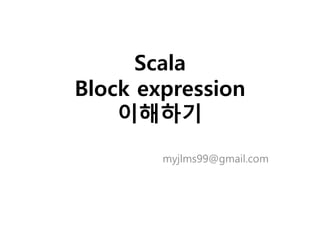 Scala
Block expression
이해하기
myjlms99@gmail.com
 