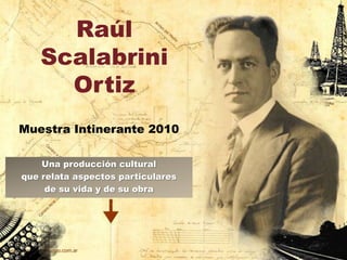 Raúl ScalabriniOrtiz Muestra Intinerante 2010 Una producción cultural que relata aspectos particulares de su vida y de su obra 