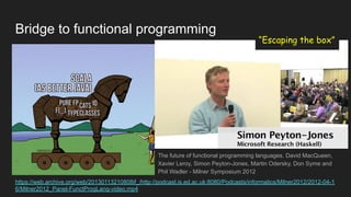 Bridge to functional programming
https://web.archive.org/web/20130113210808if_/http://podcast.is.ed.ac.uk:8080/Podcasts/informatics/Milner2012/2012-04-1
6/Milner2012_Panel-FunctProgLang-video.mp4
The future of functional programming languages. David MacQueen,
Xavier Leroy, Simon Peyton-Jones, Martin Odersky, Don Syme and
Phil Wadler - Milner Symposium 2012
“Escaping the box”
 