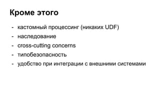 Кроме этого
- кастомный процессинг (никаких UDF)
- наследование
- cross-cutting concerns
- типобезопасность
- удобство при интеграции с внешними системами
 