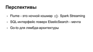 Перспективы
- Flume - это ночной кошмар Spark Streaming
- SQL-интерфейс поверх ElasticSearch - мечта
- Go-to для лямбда-архитектуры
 
