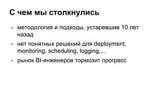 С чем мы столкнулись
- методология и подходы, устаревшие 10 лет
назад
- нет понятных решений для deployment,
monitoring, scheduling, logging,...
- рынок BI-инженеров тормозит прогресс
 