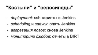 - deployment: ssh-скрипты и Jenkins
- scheduling и запуск: опять Jenkins
- аггрегация логов: снова Jenkins
- мониторинг джобов: отчеты в BIRT
“Костыли” и “велосипеды”
 