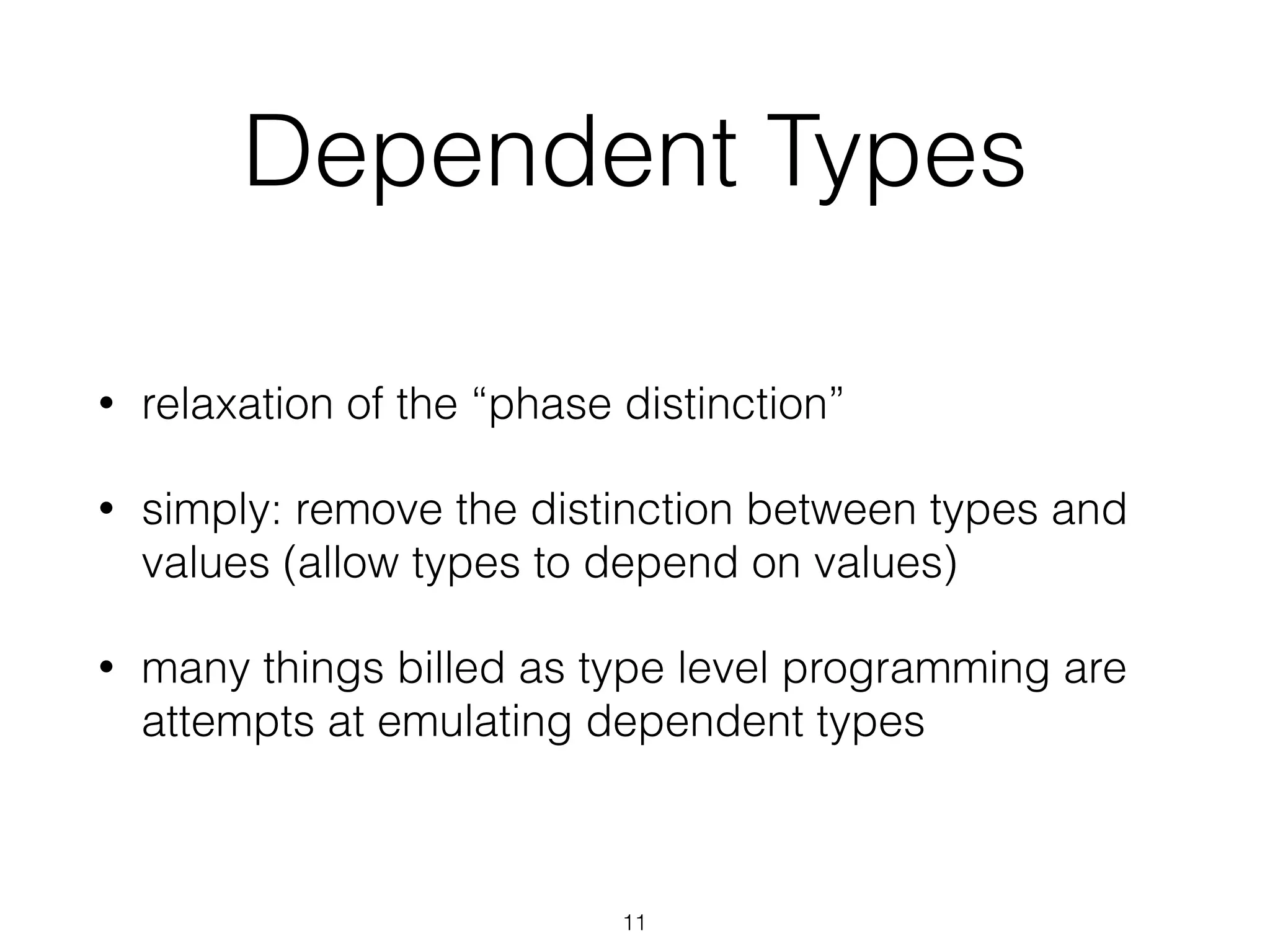 Dependent Types
• relaxation of the “phase distinction”
• simply: remove the distinction between types and
values (allow types to depend on values)
• many things billed as type level programming are
attempts at emulating dependent types
11
 